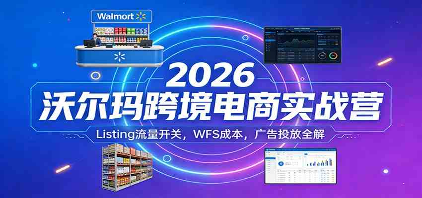 2026沃尔玛跨境电商实战营:Listing流量开关,WFS成本,广告投放全解-智云网
