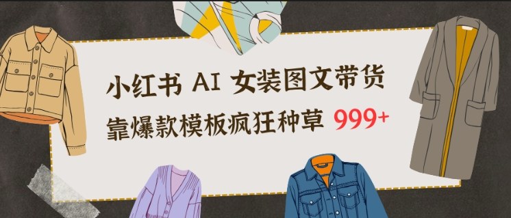 小红书AI女装图文带货，靠爆款模板疯狂种草999+-智云网