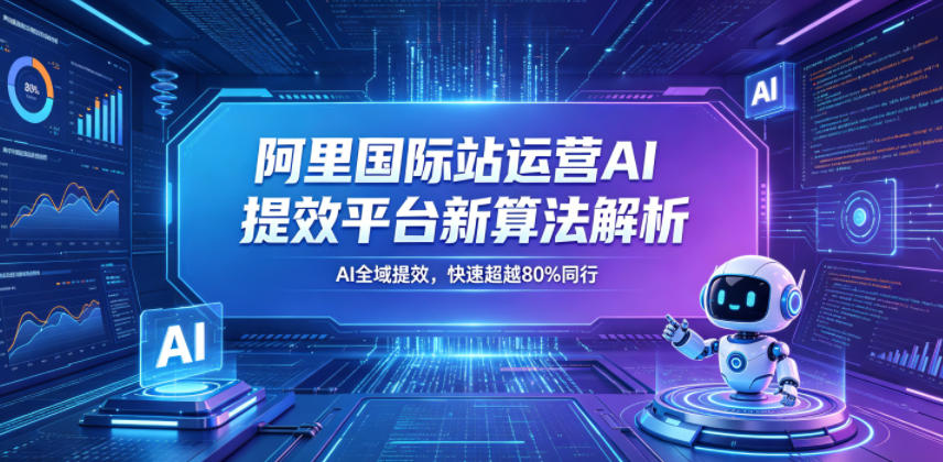 阿里国际站运营AI提效平台新算法解析26年5月新课，AI全域提效，快速超越80%同行-智云网