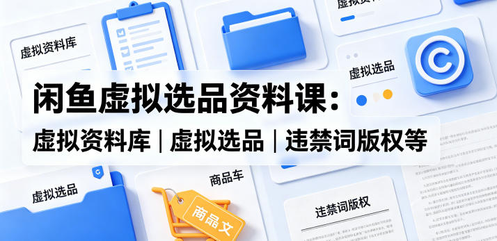 闲鱼虚拟选品资料课：虚拟资料库丨虚拟选品丨违禁词版权等-智云网