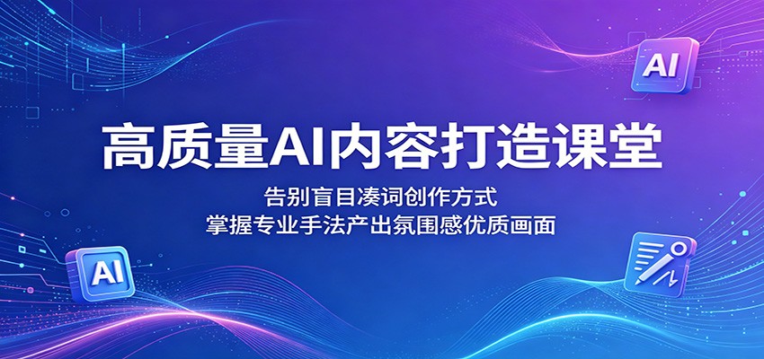 高质量AI内容打造课堂：告别盲目凑词创作方式，掌握专业手法产出氛围感优质画面-智云网