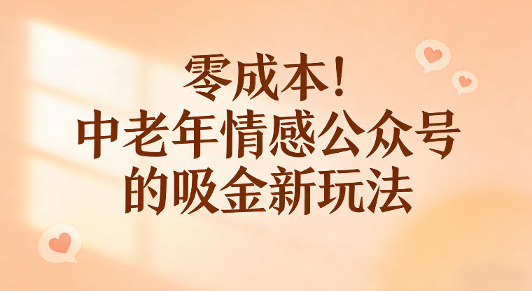零成本!中老年情感公众号的吸金新玩法,跟着这套玩法走,新手也能快速起号-智云网