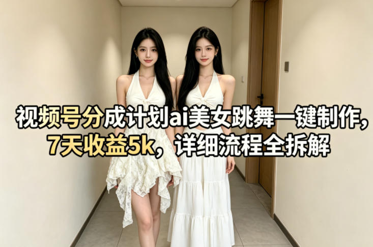 视频号分成计划ai美女跳舞一键制作，7天收益5k，详细流程全拆解-智云网