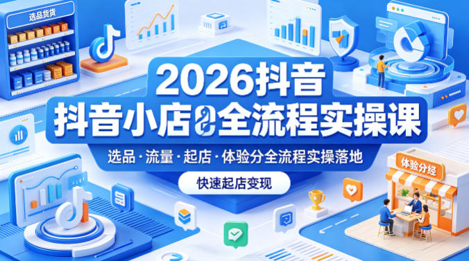 2026抖音小店全流程实操课,覆盖选品、流量、起店、体验分全流程实操落地,快速起店变现-智云网