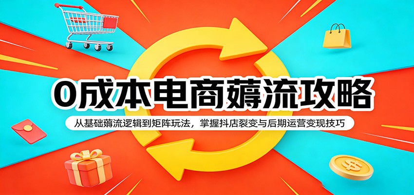 0成本电商薅流攻略:从基础薅流逻辑到矩阵玩法,掌握抖店裂变与后期运营变现技巧-智云网