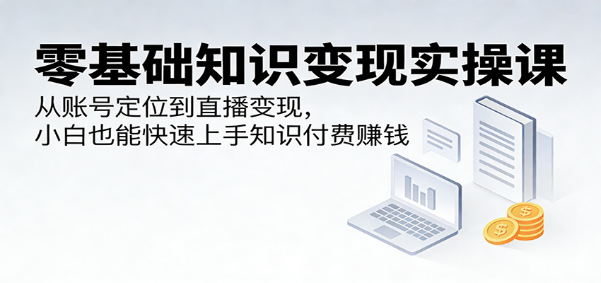 图片[1]-零基础知识变现实操课：从账号定位到直播变现，小白也能快速上手知识付费赚钱-智云网