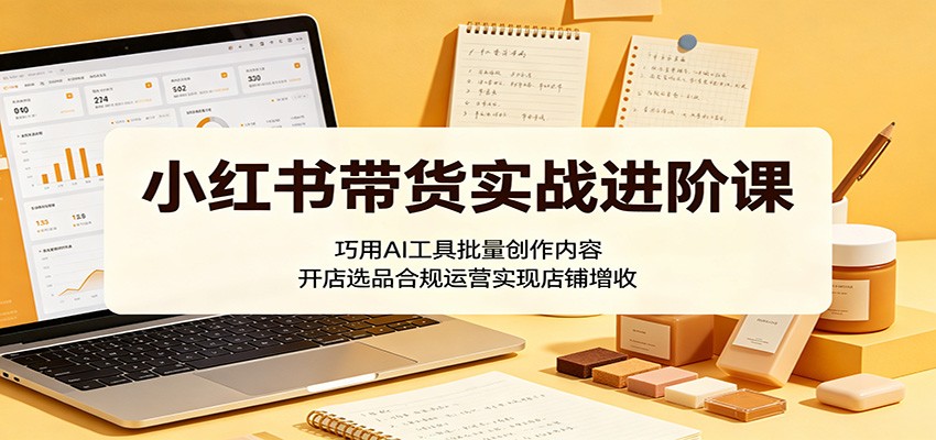 小红书带货实战进阶课:巧用AI工具批量创作内容,开店选品合规运营实现店铺增收-智云网