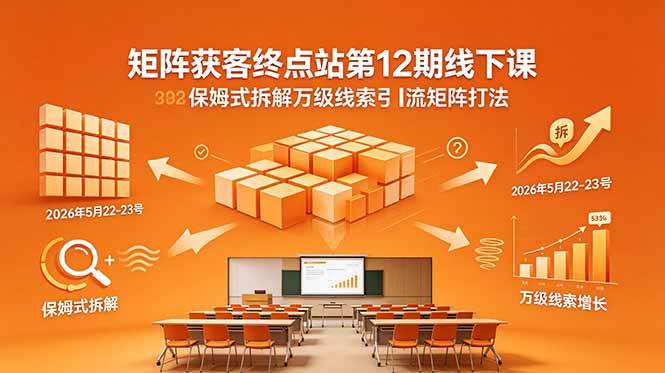 （18603期）矩阵获客终点站第12期线下课 2026年5月22-23号 保姆式拆解万级线索引流矩阵打法-智云网