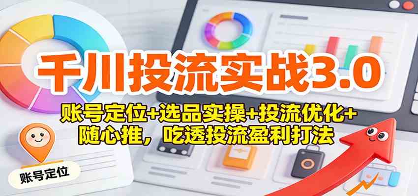 千川投流实战3.0：账号定位+选品实操+投流优化+随心推，吃透投流盈利打法