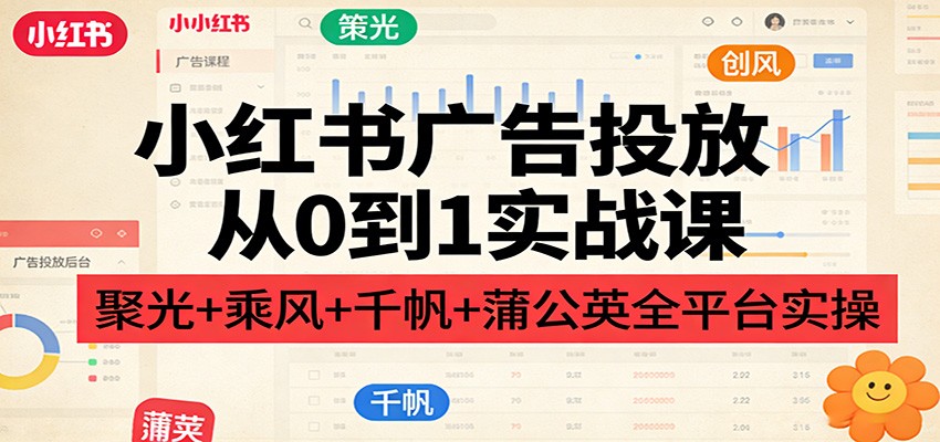 图片[1]-小红书广告投放从0到1实战课：聚光+乘风+千帆+蒲公英全平台实操-智云网