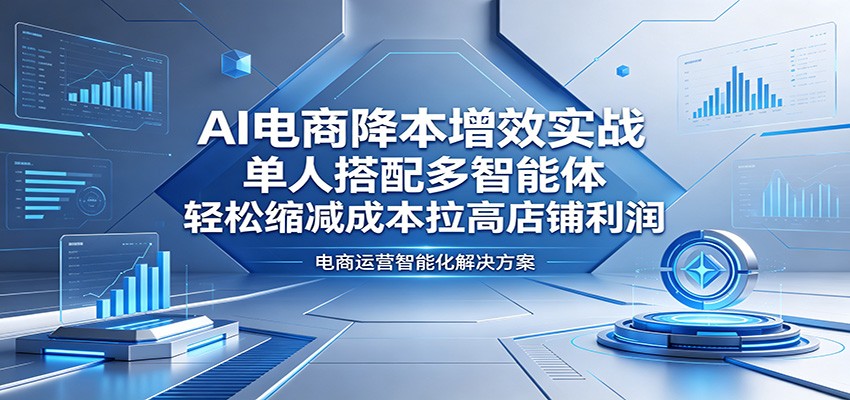 AI电商降本增效实战:单人搭配多智能体,轻松缩减成本拉高店铺利润-智云网