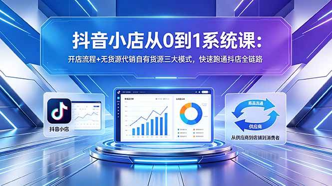 （18555期）抖音小店从0到1系统课：开店流程+无货源代销自有货源三大模式，快速跑通抖店全链路-智云网