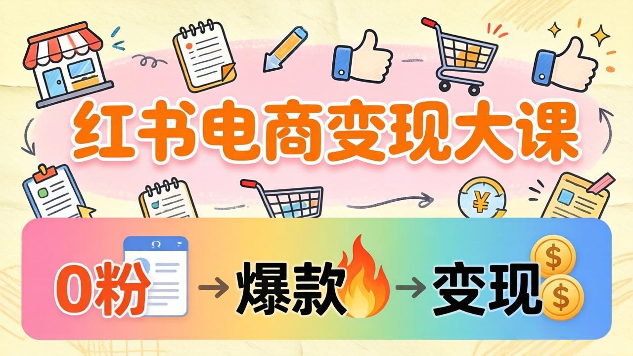 小红书电商变现大课:3个月37万实操拆解,0粉开店到爆款笔记全流程-智云网