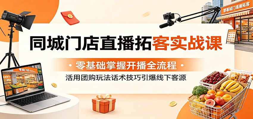 同城门店直播拓客实战课：零基础掌握开播全流程，活用团购玩法话术技巧引爆线下客源-智云网