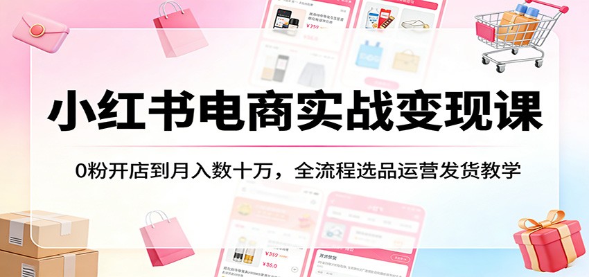 图片[1]-小红书电商实战变现课：0粉开店到月入数十万，全流程选品运营发货教学-智云网