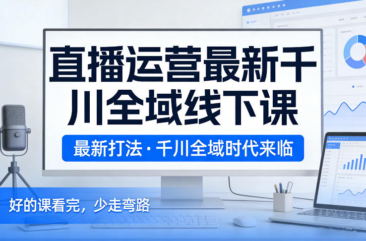 直播运营最新千川全域线下课,最新打法,千川全域时代来临,好的课看完,少走弯路(26年2月)