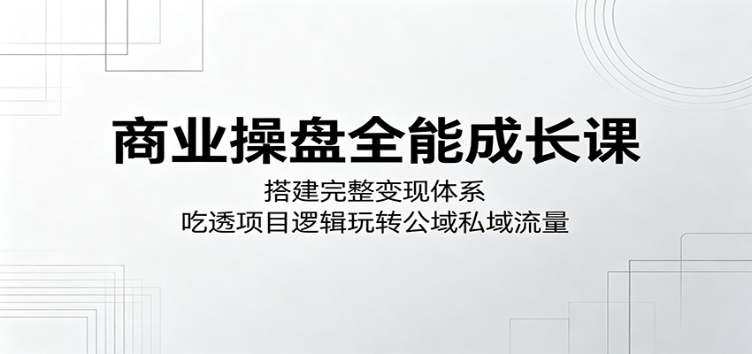 商业操盘全能成长课:搭建完整变现体系,吃透项目逻辑玩转公域私域流量-智云网