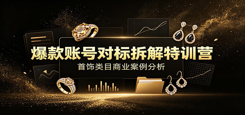 爆款账号对标拆解特训营：首饰类目商业案例分析，配套完整资料内容-智云网