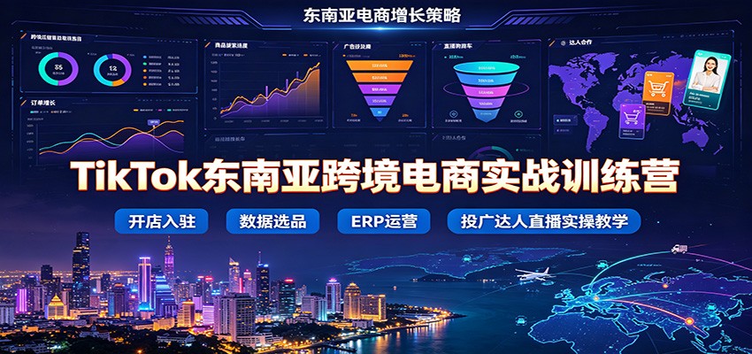 TikTok东南亚跨境电商实战训练营：开店入驻数据选品ERP运营，投广达人直播实操教学-智云网