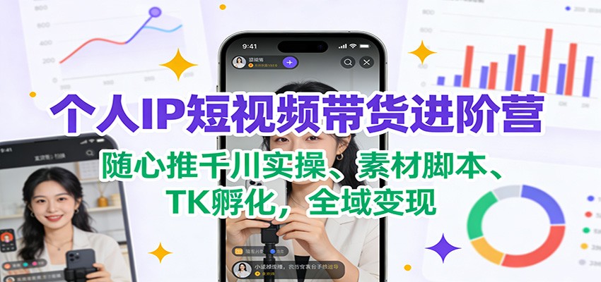 图片[1]-个人IP短视频带货进阶营：随心推千川实操、素材脚本、TK孵化，全域变现-智云网