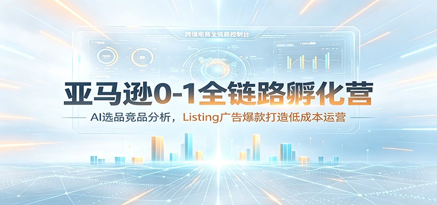 亚马逊0-1全链路孵化营：AI选品竞品分析，Listing广告爆款打造低成本运营-智云网