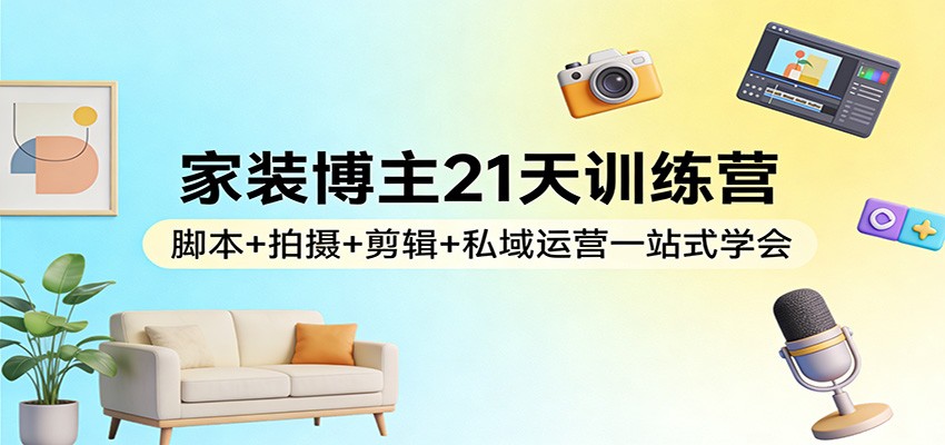 图片[1]-家装博主21天训练营：脚本+拍摄+剪辑+私域运营一站式学会-智云网