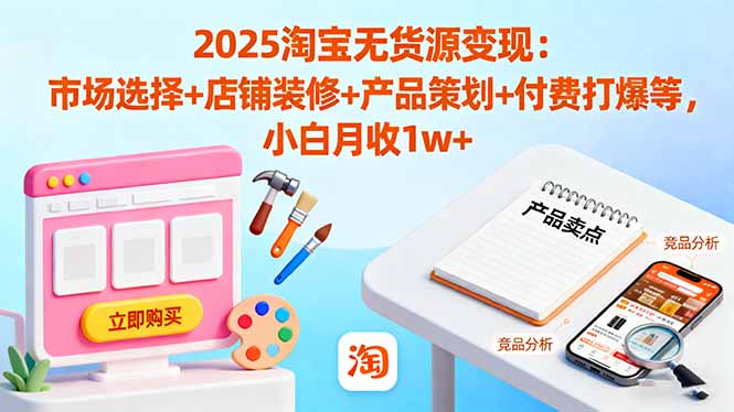 2025淘宝无货源变现：市场选择+店铺装修+产品策划+付费打爆等 小白月收1w+-智云网