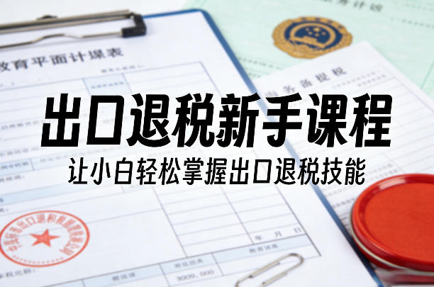 出口退税新手课程，让小白轻松掌握出口退税技能-智云网