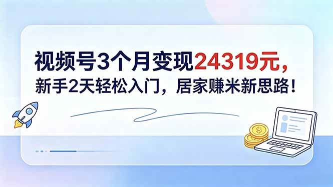 （18585期）视频号3个月变现24319元，新手2天轻松入门，居家赚米新思路！-智云网