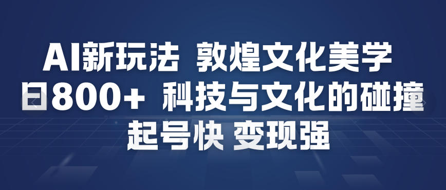 AI新玩法,敦煌文化美学,科技与文化的碰撞,起号快变现强-智云网