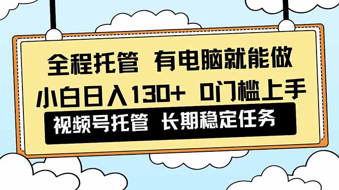全程托管 解放双手，小白日入130+，视频号 0门槛上手实操-智云网