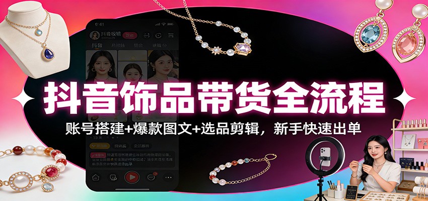 图片[1]-抖音饰品带货全流程：账号搭建+爆款图文+选品剪辑，新手快速出单-智云网