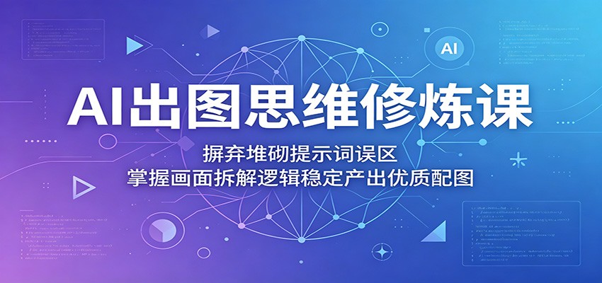 AI出图思维修炼课：摒弃堆砌提示词误区，掌握画面拆解逻辑稳定产出优质配图-智云网