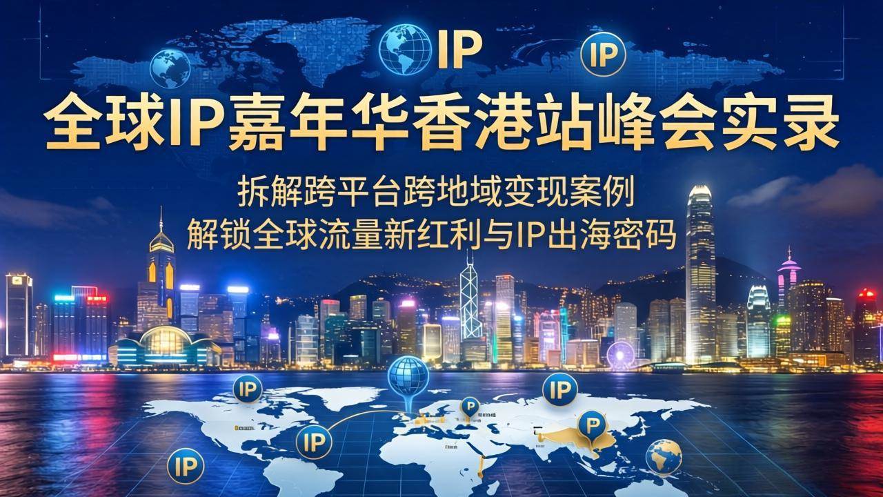 （18202期）全球IP嘉年华香港站峰会实录，拆解跨平台跨地域变现案例，解锁全球流量新红利与IP出海密码-智云网