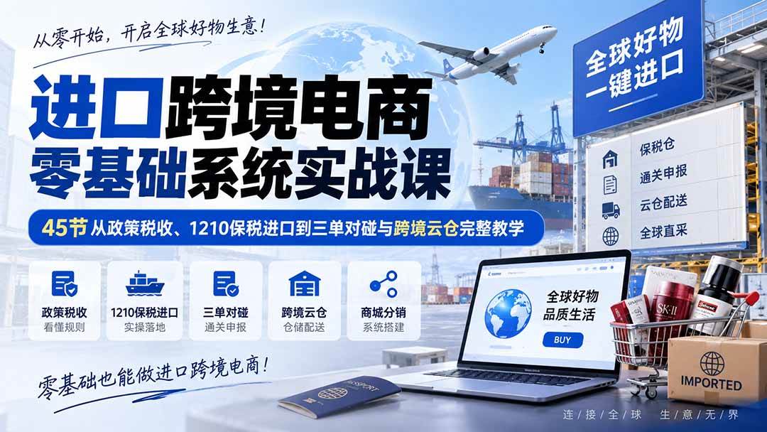 （20287期）进口跨境电商零基础系统实战课：45节从政策税收、1210保税进口到三单对碰与跨境云仓完整教学