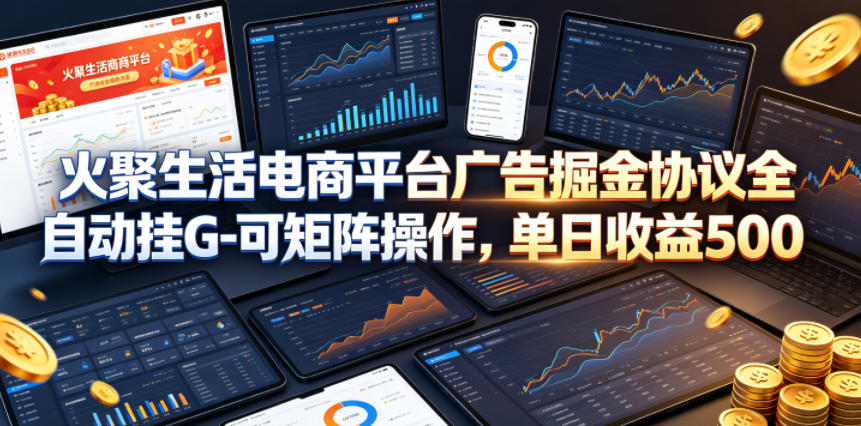 火聚生活电商平台广告掘金协议全自动挂G-可矩阵操作，单日收益5张+【揭秘】-智云网