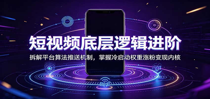 短视频底层逻辑进阶：拆解平台算法推送机制，掌握冷启动权重涨粉变现内核-智云网