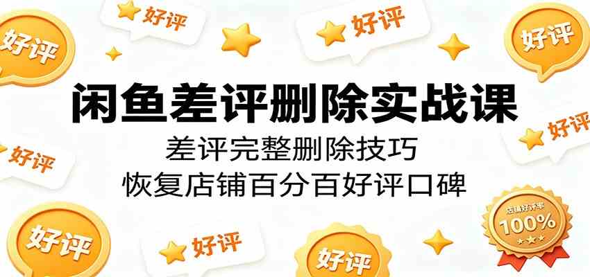 闲鱼差评删除实战课：差评完整删除技巧，恢复店铺百分百好评口碑-智云网
