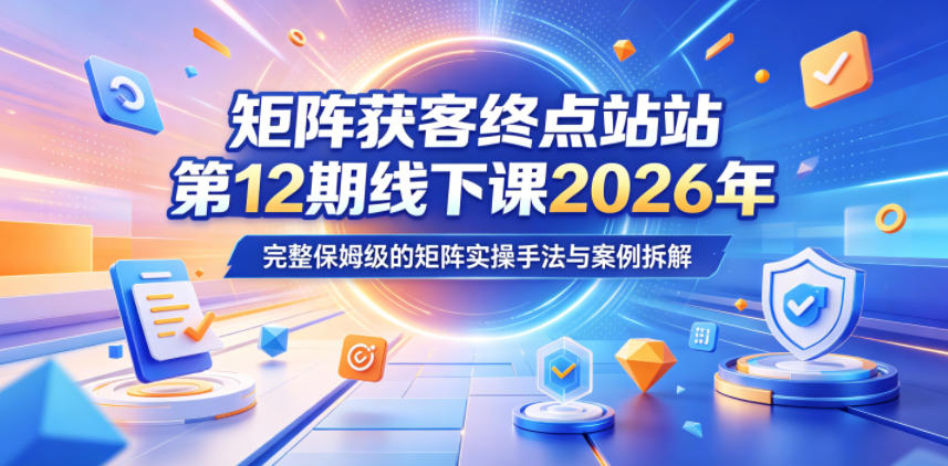 矩阵获客终点站第12期线下课2026年5月22-23号，完整保姆级的矩阵实操手法与案例拆解-智云网