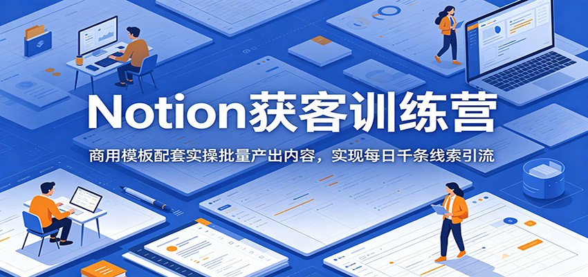 Notion获客训练营：商用模板配套实操批量产出内容，实现每日千条线索引流-智云网