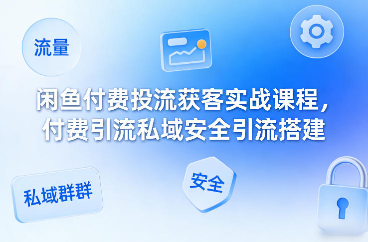 闲鱼付费投流获客实战课程,付费引流私域安全引流搭建-智云网