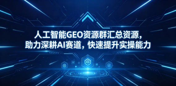 人工智能GEO资源群汇总资源,助力深耕AI赛道,快速提升实操能力-智云网