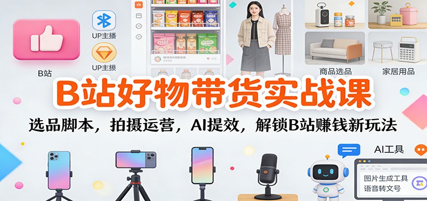 图片[1]-B站好物带货实战课：选品脚本，拍摄运营，AI提效，解锁B站赚钱新玩法-智云网