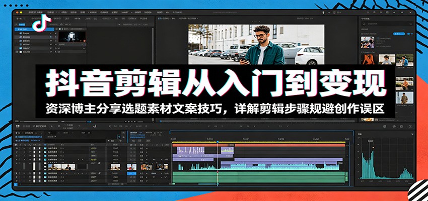 抖音剪辑从入门到变现:资深博主分享选题素材文案技巧,详解剪辑步骤规避创作误区-智云网