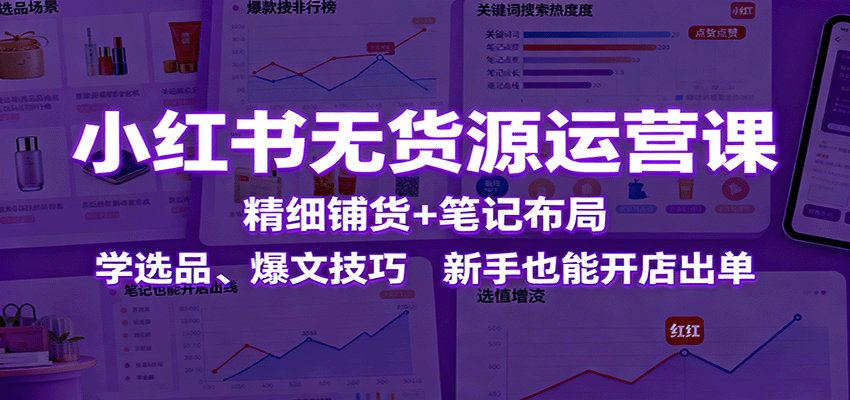 图片[1]-小红书无货源运营课：精细铺货+笔记布局，学选品、爆文技巧，新手也能开店出单-智云网