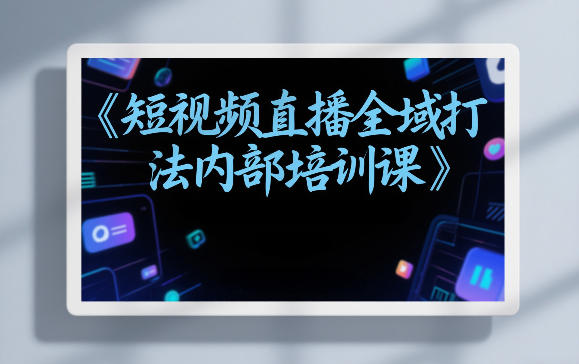 东仔短视频直播全域打法内部培训课【飞书文档】-智云网