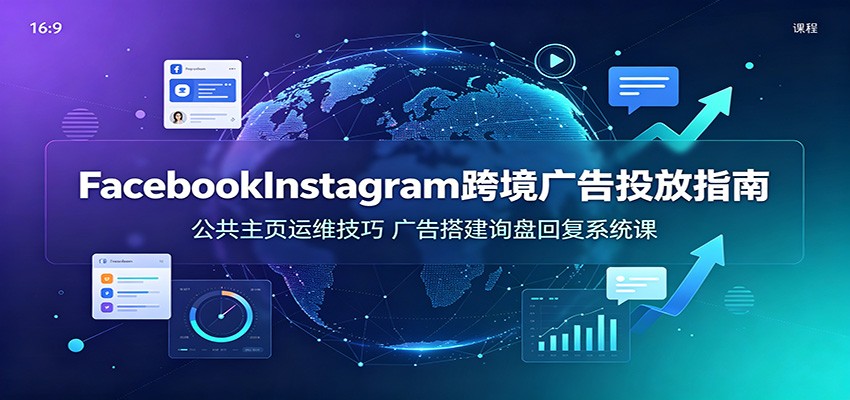 Facebook&Instagram跨境广告投放指南：公共主页运维技巧，广告搭建询盘回复系统课-智云网