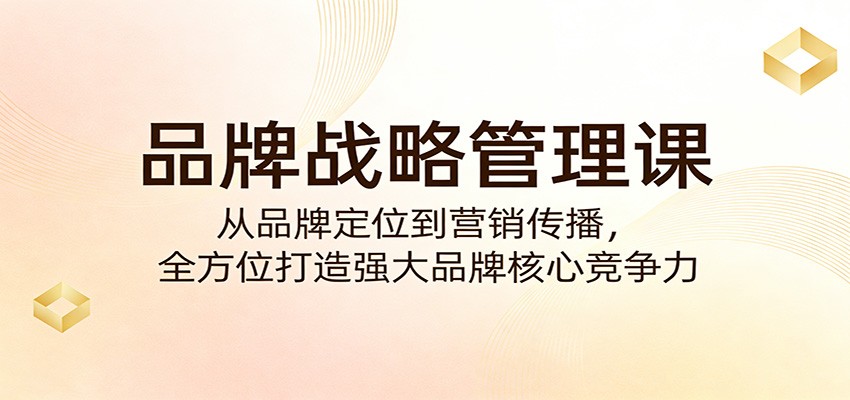 品牌战略管理课:从品牌定位到营销传播,全方位打造强大品牌核心竞争力-智云网