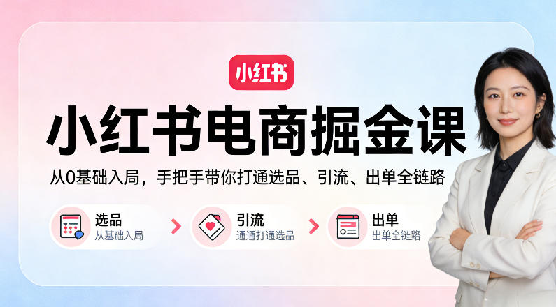 小红书电商掘金课：从0基础入局，手把手带你打通选品、引流、出单全链路（更新）