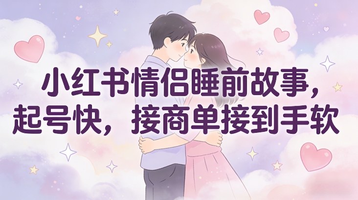 小红书情侣睡前故事,起号快,接商单接到手软-智云网
